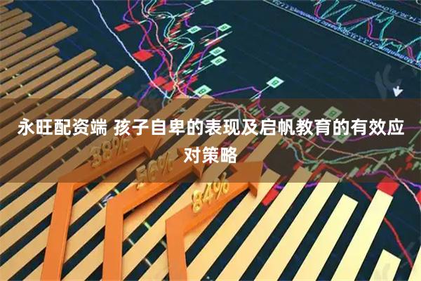 永旺配资端 孩子自卑的表现及启帆教育的有效应对策略