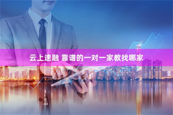 云上速融 靠谱的一对一家教找哪家