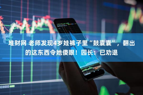 堆财网 老师发现4岁娃裤子里“鼓囊囊”，翻出的这东西令她傻眼！园长：已劝退