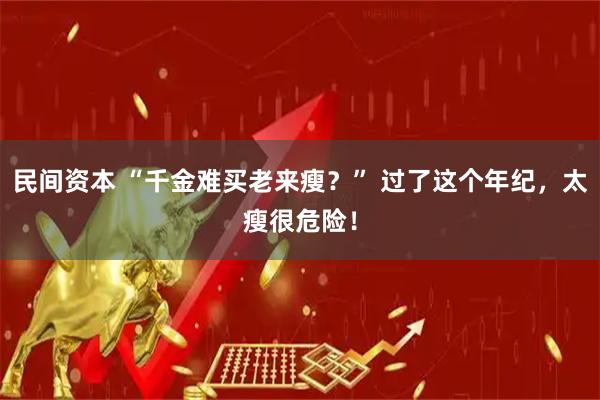 民间资本 “千金难买老来瘦？” 过了这个年纪，太瘦很危险！