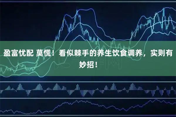 盈富忧配 莫慌！看似棘手的养生饮食调养，实则有妙招！