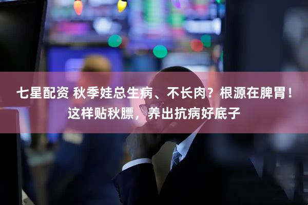 七星配资 秋季娃总生病、不长肉？根源在脾胃！这样贴秋膘，养出抗病好底子