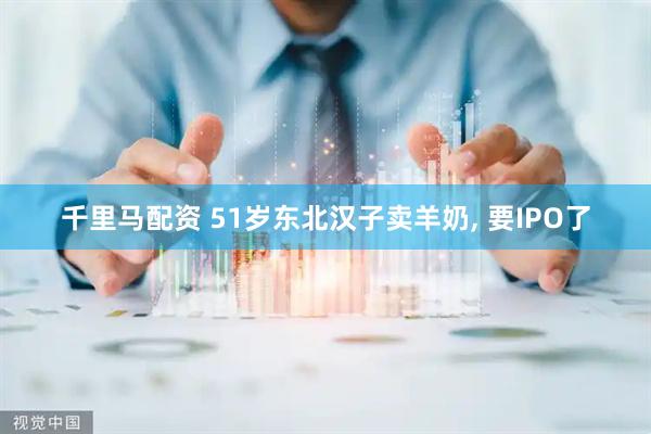 千里马配资 51岁东北汉子卖羊奶, 要IPO了