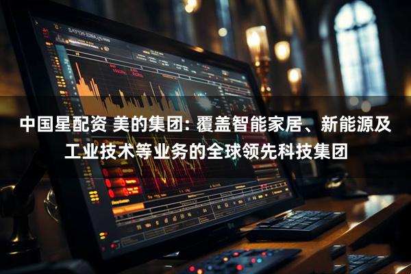 中国星配资 美的集团: 覆盖智能家居、新能源及工业技术等业务的全球领先科技集团
