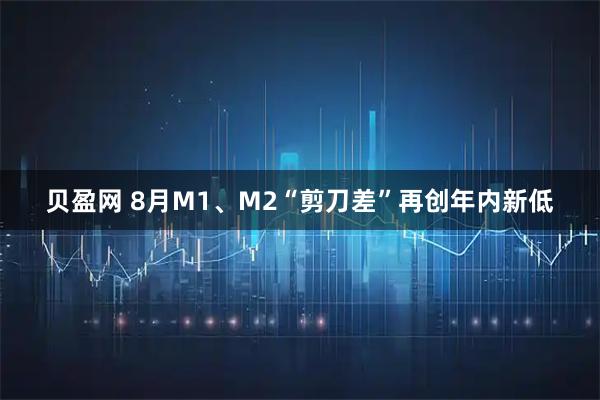 贝盈网 8月M1、M2“剪刀差”再创年内新低