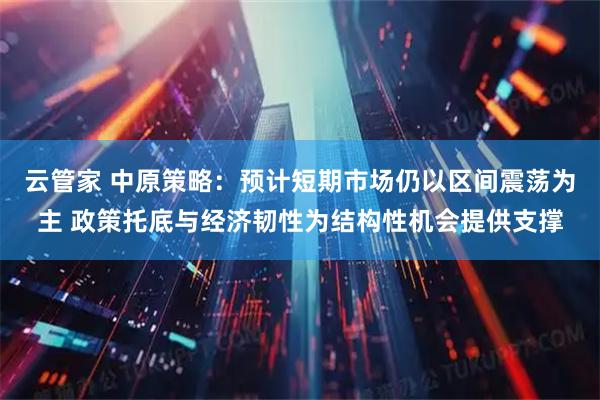 云管家 中原策略：预计短期市场仍以区间震荡为主 政策托底与经济韧性为结构性机会提供支撑