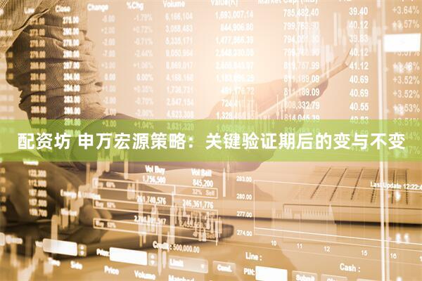 配资坊 申万宏源策略：关键验证期后的变与不变