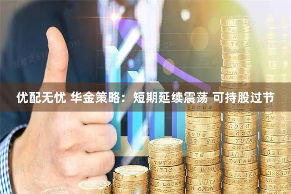 优配无忧 华金策略：短期延续震荡 可持股过节
