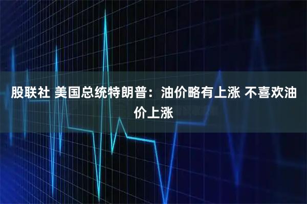 股联社 美国总统特朗普：油价略有上涨 不喜欢油价上涨