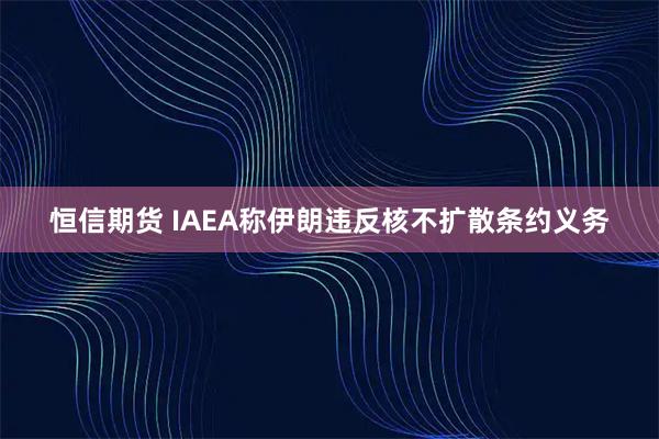 恒信期货 IAEA称伊朗违反核不扩散条约义务