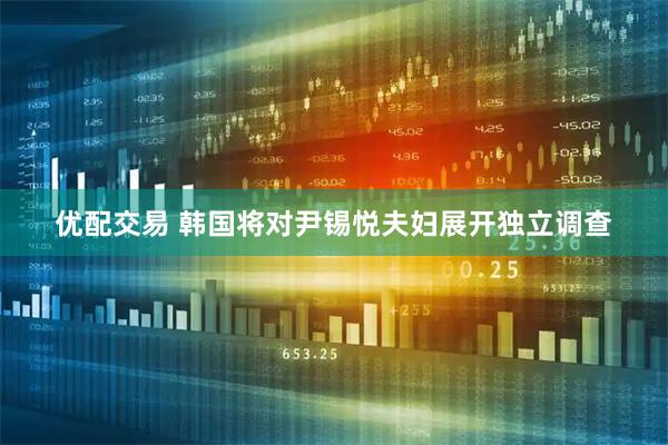 优配交易 韩国将对尹锡悦夫妇展开独立调查