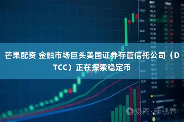 芒果配资 金融市场巨头美国证券存管信托公司（DTCC）正在探索稳定币