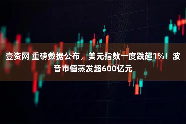 壹资网 重磅数据公布，美元指数一度跌超1%！波音市值蒸发超600亿元