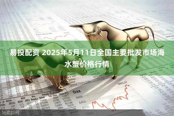 易投配资 2025年5月11日全国主要批发市场海水蟹价格行情