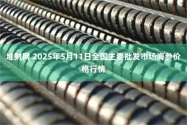 堆财网 2025年5月11日全国主要批发市场海参价格行情