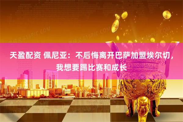 天盈配资 佩尼亚：不后悔离开巴萨加盟埃尔切，我想要踢比赛和成长