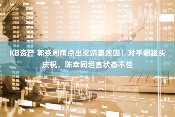 KB资产 郭焱周雨点出梁靖崑败因！对手翻跟头庆祝，陈幸同坦言状态不佳
