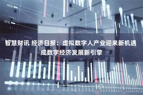 智慧财讯 经济日报：虚拟数字人产业迎来新机遇 成数字经济发展新引擎