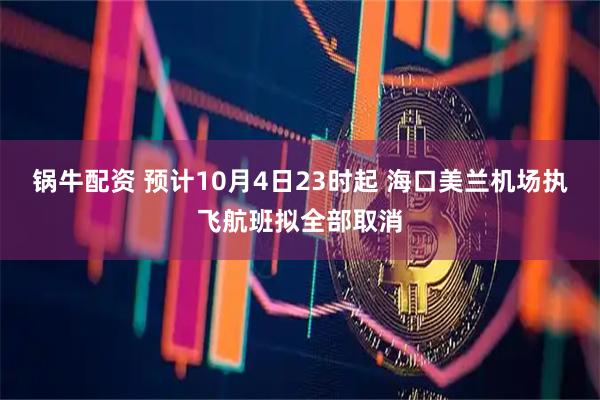 锅牛配资 预计10月4日23时起 海口美兰机场执飞航班拟全部取消
