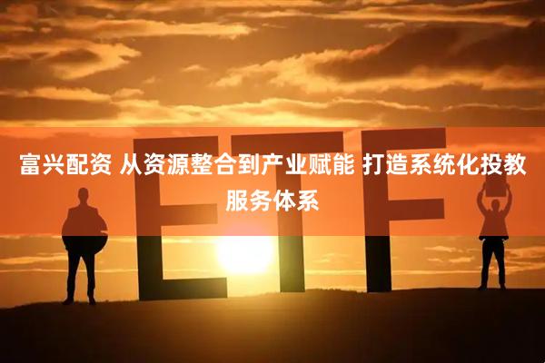 富兴配资 从资源整合到产业赋能 打造系统化投教服务体系