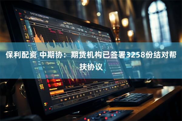保利配资 中期协：期货机构已签署3258份结对帮扶协议
