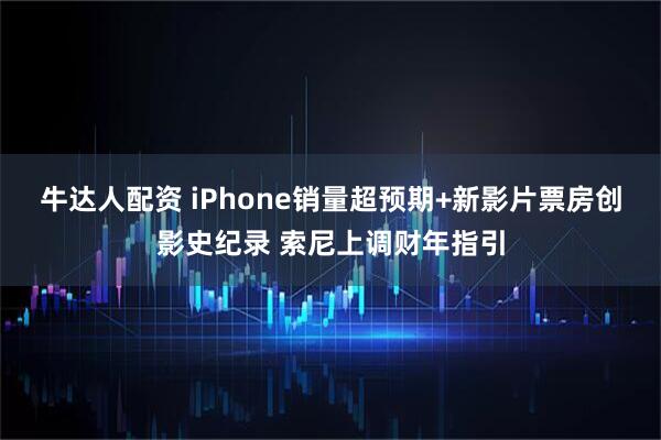 牛达人配资 iPhone销量超预期+新影片票房创影史纪录 索尼上调财年指引