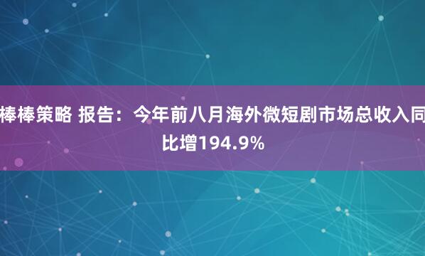 棒棒策略 报告：今年前八月海外微短剧市场总收入同比增194.9%