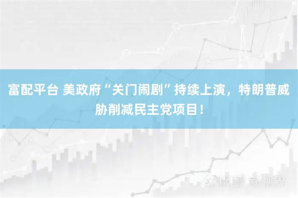 富配平台 美政府“关门闹剧”持续上演，特朗普威胁削减民主党项目！