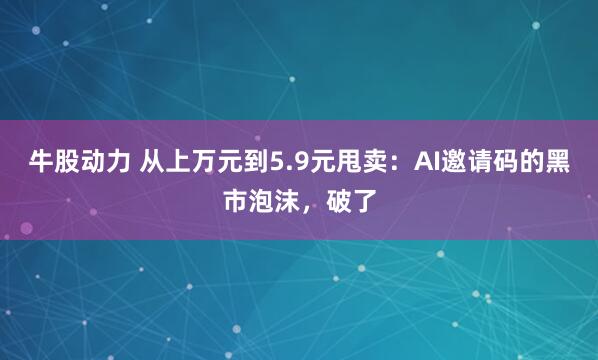 牛股动力 从上万元到5.9元甩卖：AI邀请码的黑市泡沫，破了