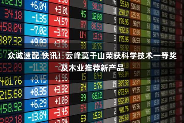 众诚速配 快讯！云峰莫干山荣获科学技术一等奖及木业推荐新产品