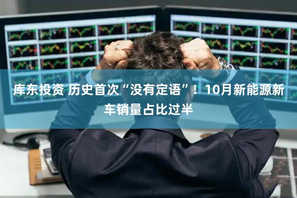 库东投资 历史首次“没有定语”！10月新能源新车销量占比过半