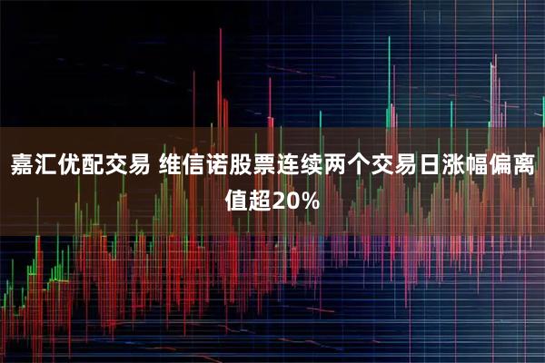 嘉汇优配交易 维信诺股票连续两个交易日涨幅偏离值超20%