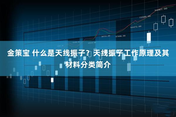 金策宝 什么是天线振子？天线振子工作原理及其材料分类简介