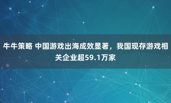 牛牛策略 中国游戏出海成效显著，我国现存游戏相关企业超59.1万家