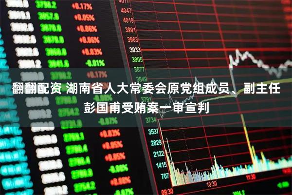 翻翻配资 湖南省人大常委会原党组成员、副主任彭国甫受贿案一审宣判