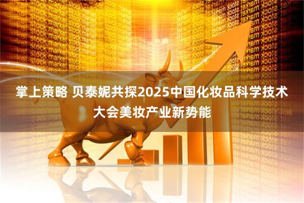 掌上策略 贝泰妮共探2025中国化妆品科学技术大会美妆产业新势能