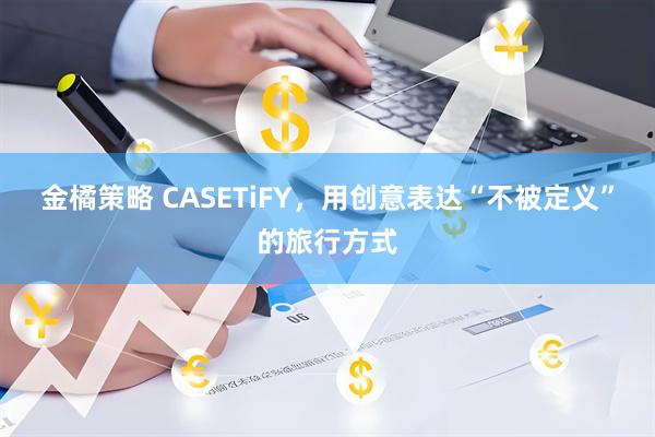 金橘策略 CASETiFY，用创意表达“不被定义”的旅行方式