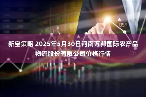 新宝策略 2025年5月30日河南万邦国际农产品物流股份有限公司价格行情