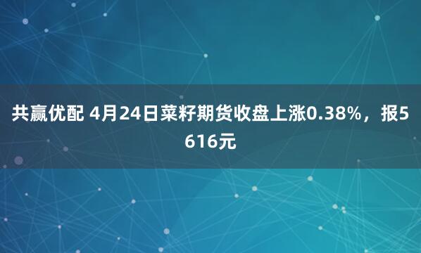 共赢优配 4月24日菜籽期货收盘上涨0.38%，报5616元