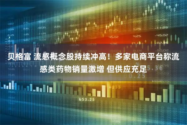 贝格富 流感概念股持续冲高！多家电商平台称流感类药物销量激增 但供应充足