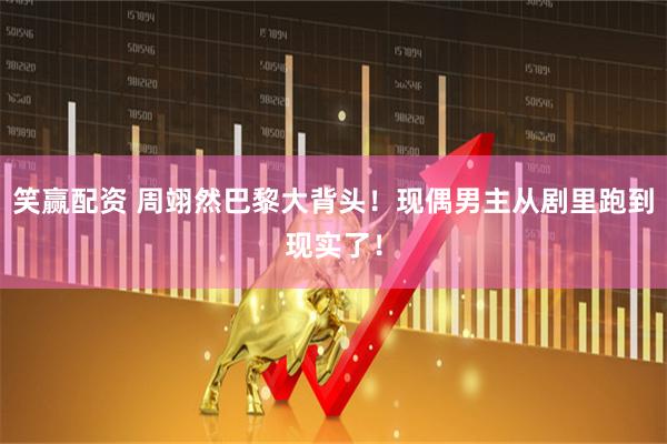 笑赢配资 周翊然巴黎大背头！现偶男主从剧里跑到现实了！