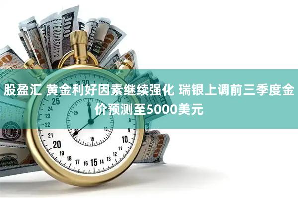 股盈汇 黄金利好因素继续强化 瑞银上调前三季度金价预测至5000美元