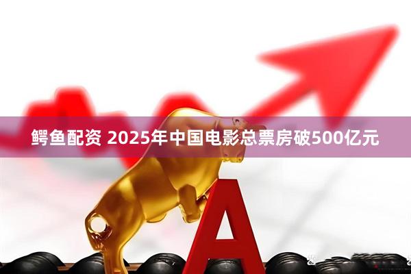 鳄鱼配资 2025年中国电影总票房破500亿元