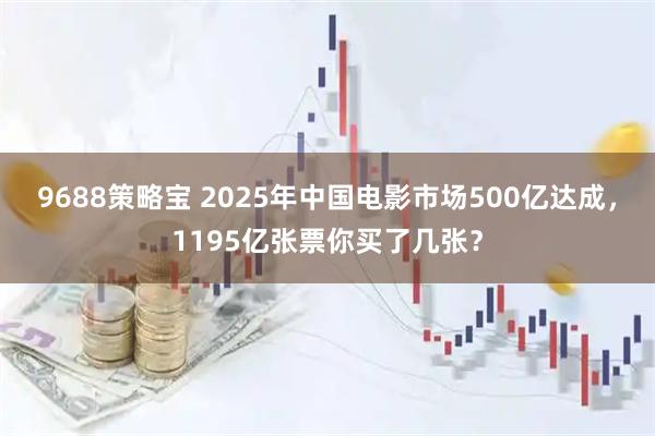9688策略宝 2025年中国电影市场500亿达成，1195亿张票你买了几张？