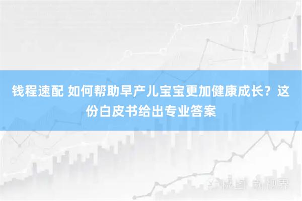 钱程速配 如何帮助早产儿宝宝更加健康成长？这份白皮书给出专业答案
