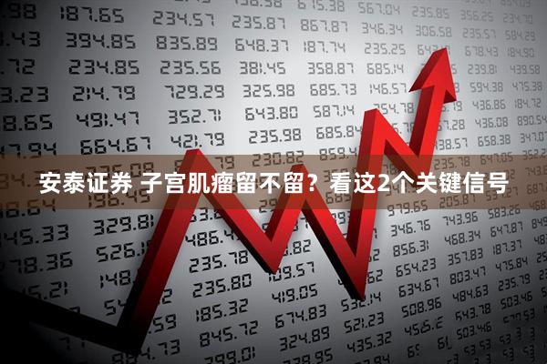 安泰证券 子宫肌瘤留不留？看这2个关键信号