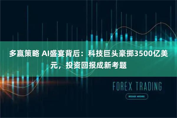 多赢策略 AI盛宴背后：科技巨头豪掷3500亿美元，投资回报成新考题