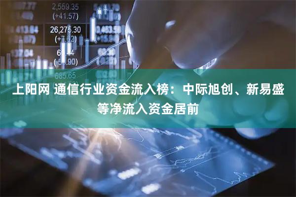 上阳网 通信行业资金流入榜：中际旭创、新易盛等净流入资金居前