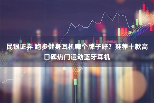 民银证券 跑步健身耳机哪个牌子好？推荐十款高口碑热门运动蓝牙耳机