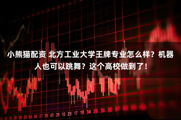 小熊猫配资 北方工业大学王牌专业怎么样？机器人也可以跳舞？这个高校做到了！